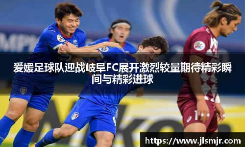 爱媛足球队迎战岐阜FC展开激烈较量期待精彩瞬间与精彩进球